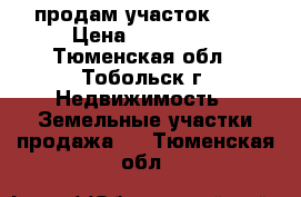 продам участок  .  › Цена ­ 130 000 - Тюменская обл., Тобольск г. Недвижимость » Земельные участки продажа   . Тюменская обл.